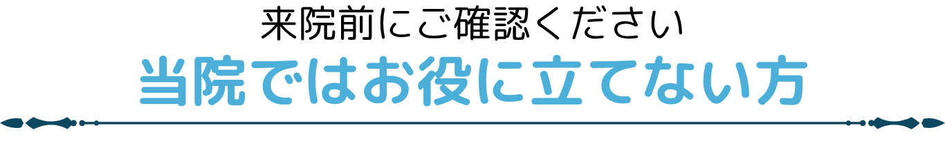 来院前にご確認ください 当院ではお役に立てない方
